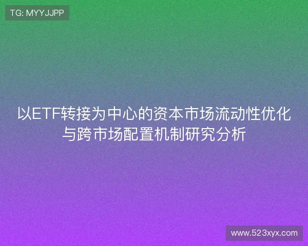 以ETF转接为中心的资本市场流动性优化与跨市场配置机制研究分析 以ETF转接为中心的资本市场流动性优化与跨市场配置机制研究分析