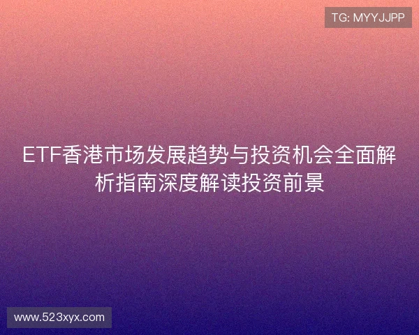 ETF香港市场发展趋势与投资机会全面解析指南深度解读投资前景 ETF香港市场发展趋势与投资机会全面解析指南深度解读投资前景