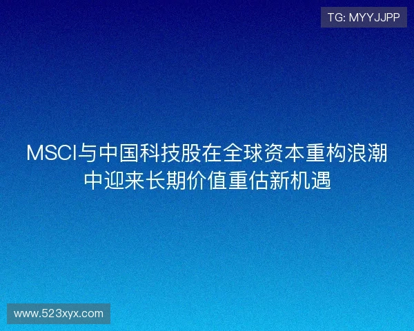 MSCI与中国科技股在全球资本重构浪潮中迎来长期价值重估新机遇 MSCI与中国科技股在全球资本重构浪潮中迎来长期价值重估新机遇