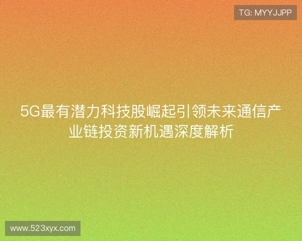 5G最有潜力科技股崛起引领未来通信产业链投资新机遇深度解析 5G最有潜力科技股崛起引领未来通信产业链投资新机遇深度解析