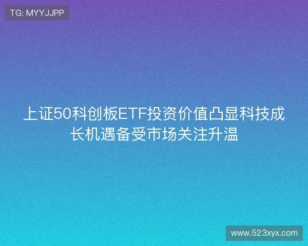 上证50科创板ETF投资价值凸显科技成长机遇备受市场关注升温 上证50科创板ETF投资价值凸显科技成长机遇备受市场关注升温